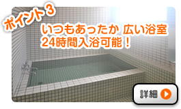ポイント3 いつもあったか 広い浴室 24時間入浴可能！